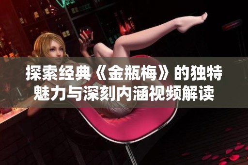 探索经典《金瓶梅》的独特魅力与深刻内涵视频解读