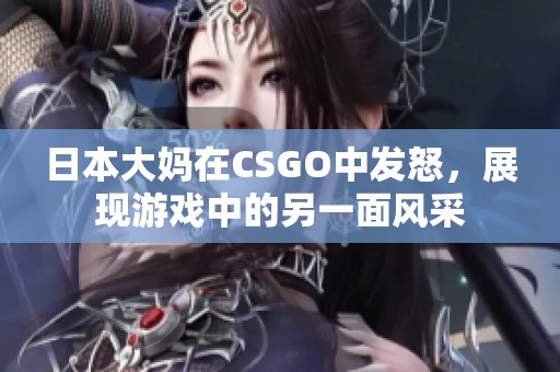 日本大妈在CSGO中发怒，展现游戏中的另一面风采