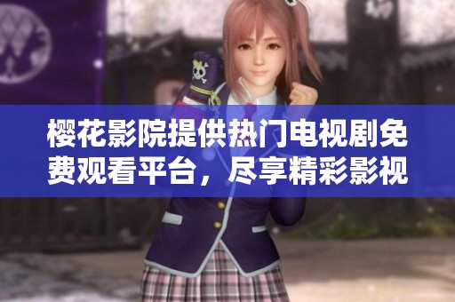 樱花影院提供热门电视剧免费观看平台，尽享精彩影视体验