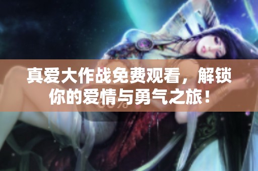 真爱大作战免费观看，解锁你的爱情与勇气之旅！
