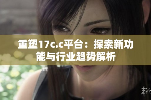 重塑17c.c平台：探索新功能与行业趋势解析