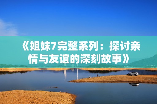 《姐妹7完整系列：探讨亲情与友谊的深刻故事》