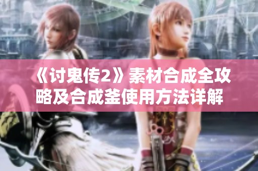《讨鬼传2》素材合成全攻略及合成釜使用方法详解