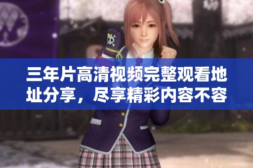 三年片高清视频完整观看地址分享，尽享精彩内容不容错过