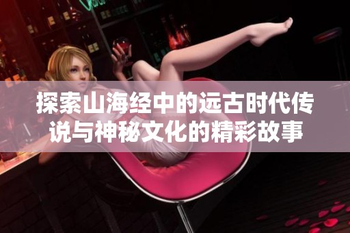 探索山海经中的远古时代传说与神秘文化的精彩故事