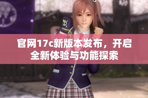 官网17c新版本发布，开启全新体验与功能探索