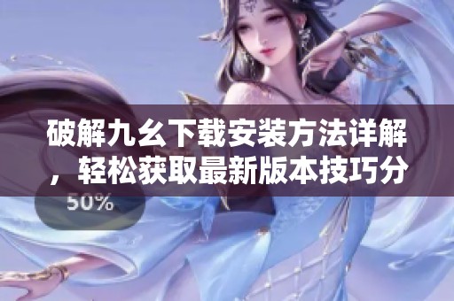 破解九幺下载安装方法详解，轻松获取最新版本技巧分享