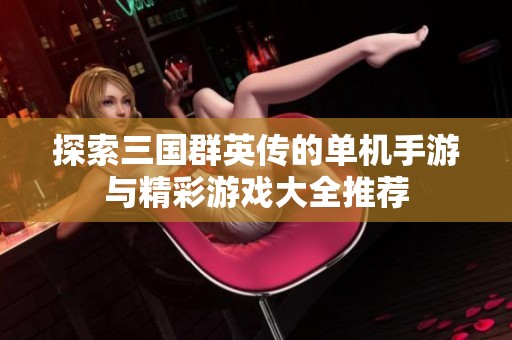 探索三国群英传的单机手游与精彩游戏大全推荐