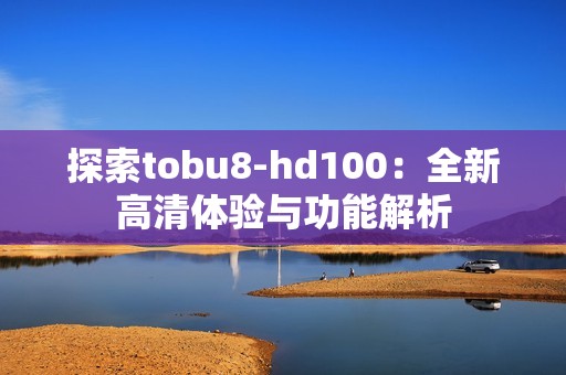 探索tobu8-hd100：全新高清体验与功能解析