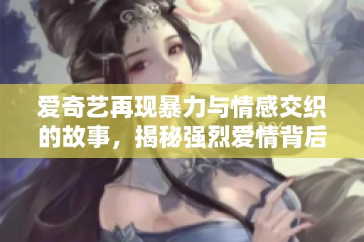 爱奇艺再现暴力与情感交织的故事，揭秘强烈爱情背后的秘密