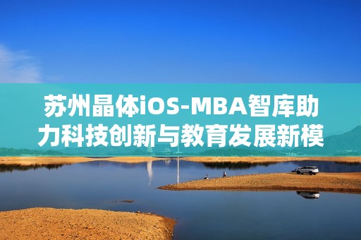 苏州晶体iOS-MBA智库助力科技创新与教育发展新模式