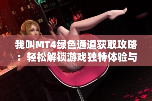 我叫MT4绿色通道获取攻略：轻松解锁游戏独特体验与试玩机会
