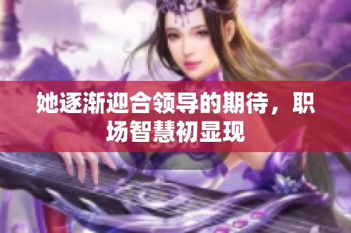 她逐渐迎合领导的期待，职场智慧初显现
