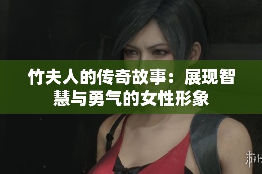 竹夫人的传奇故事：展现智慧与勇气的女性形象