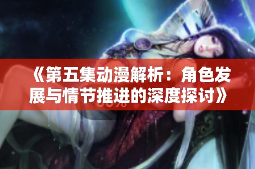 《第五集动漫解析：角色发展与情节推进的深度探讨》
