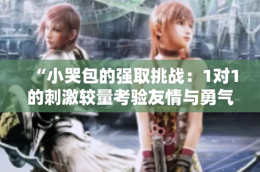 “小哭包的强取挑战：1对1的刺激较量考验友情与勇气”