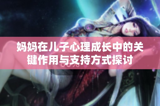 妈妈在儿子心理成长中的关键作用与支持方式探讨