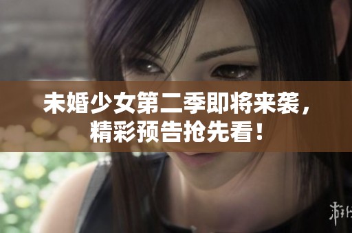 未婚少女第二季即将来袭，精彩预告抢先看！