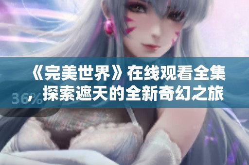 《完美世界》在线观看全集，探索遮天的全新奇幻之旅