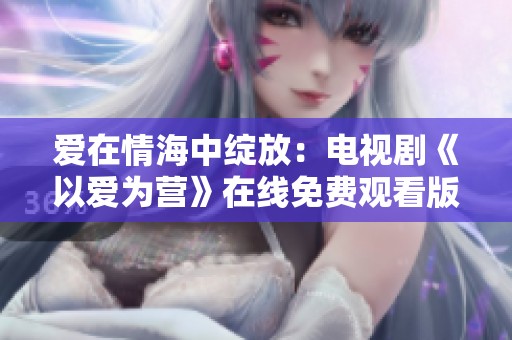 爱在情海中绽放：电视剧《以爱为营》在线免费观看版