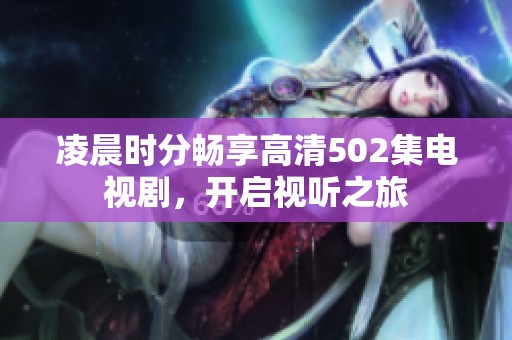 凌晨时分畅享高清502集电视剧，开启视听之旅