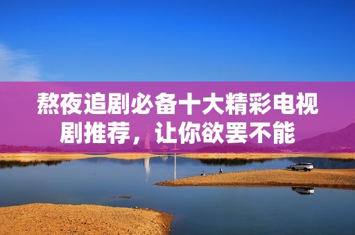 熬夜追剧必备十大精彩电视剧推荐，让你欲罢不能