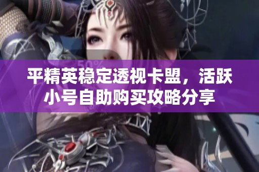 平精英稳定透视卡盟，活跃小号自助购买攻略分享
