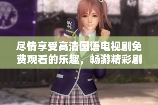 尽情享受高清国语电视剧免费观看的乐趣，畅游精彩剧情世界
