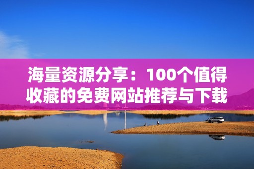 海量资源分享：100个值得收藏的免费网站推荐与下载指南