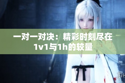 一对一对决：精彩时刻尽在1v1与1h的较量