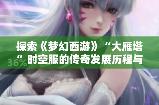 探索《梦幻西游》“大雁塔”时空服的传奇发展历程与精彩瞬间