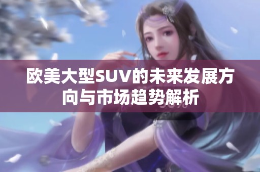 欧美大型SUV的未来发展方向与市场趋势解析