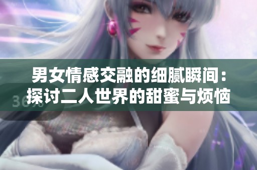 男女情感交融的细腻瞬间：探讨二人世界的甜蜜与烦恼
