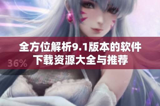 全方位解析9.1版本的软件下载资源大全与推荐