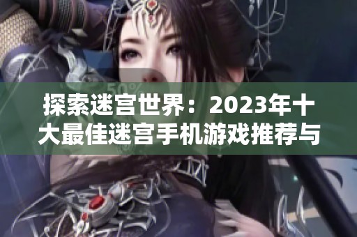 探索迷宫世界：2023年十大最佳迷宫手机游戏推荐与攻略大全