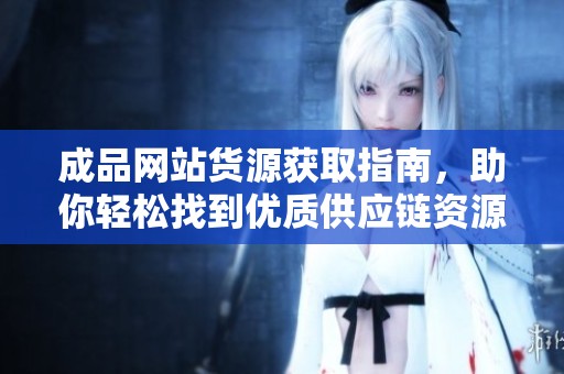 成品网站货源获取指南，助你轻松找到优质供应链资源