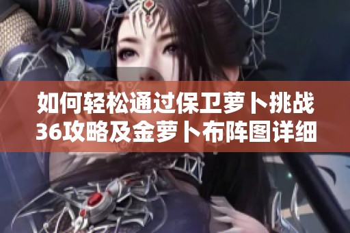 如何轻松通过保卫萝卜挑战36攻略及金萝卜布阵图详细分析