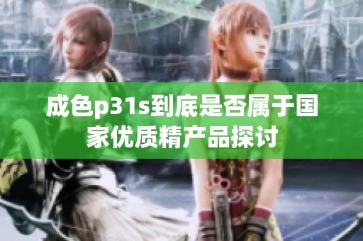 成色p31s到底是否属于国家优质精产品探讨