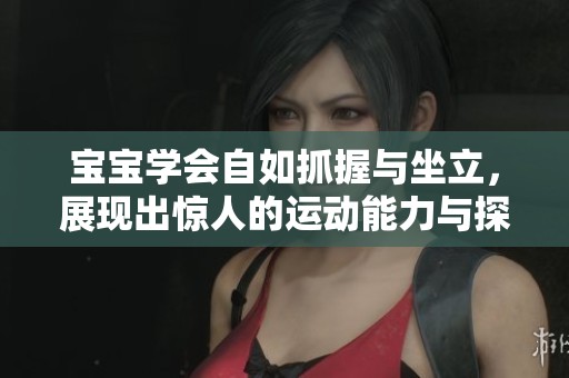 宝宝学会自如抓握与坐立，展现出惊人的运动能力与探索精神