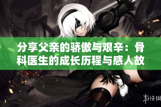 分享父亲的骄傲与艰辛：骨科医生的成长历程与感人故事