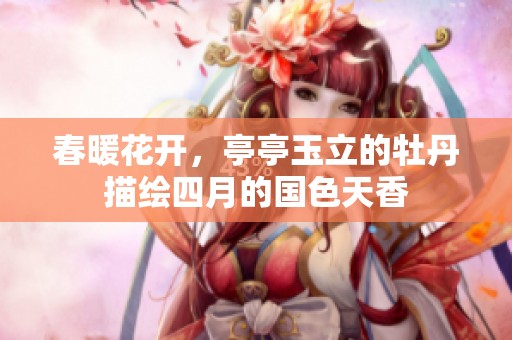 春暖花开，亭亭玉立的牡丹描绘四月的国色天香