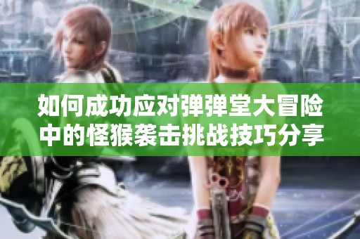 如何成功应对弹弹堂大冒险中的怪猴袭击挑战技巧分享