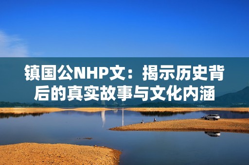 镇国公NHP文：揭示历史背后的真实故事与文化内涵