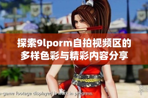 探索9lporm自拍视频区的多样色彩与精彩内容分享