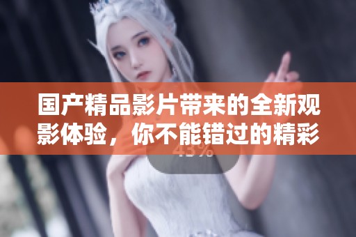 国产精品影片带来的全新观影体验，你不能错过的精彩内容