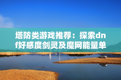 塔防类游戏推荐：探索dnf好感度剑灵及魔网能量单机版的乐趣与魅力
