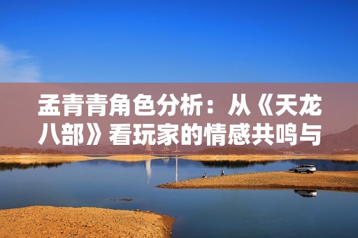 孟青青角色分析：从《天龙八部》看玩家的情感共鸣与魅力探索