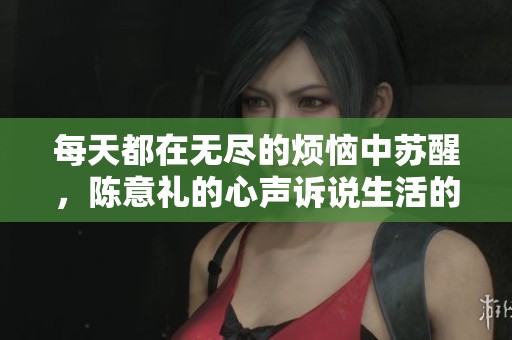 每天都在无尽的烦恼中苏醒，陈意礼的心声诉说生活的无奈