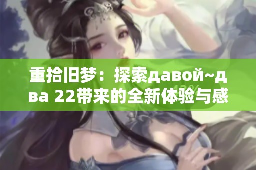 重拾旧梦：探索давой~два 22带来的全新体验与感悟