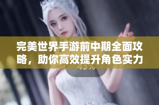 完美世界手游前中期全面攻略，助你高效提升角色实力与成长速度